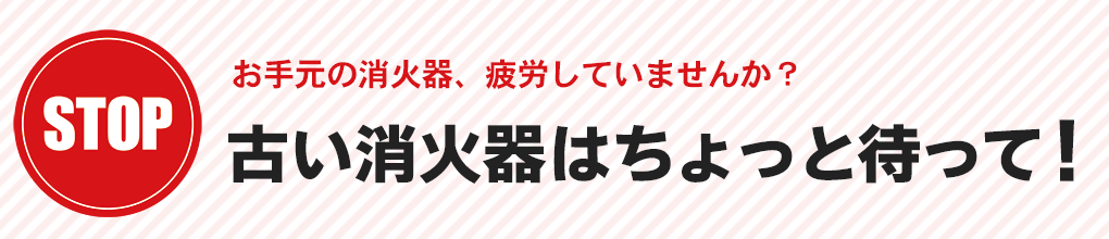 古い消火器はちょっと待って！