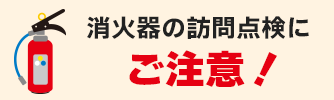 消火器の訪問点検にご注意！
